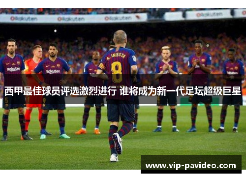 西甲最佳球员评选激烈进行 谁将成为新一代足坛超级巨星