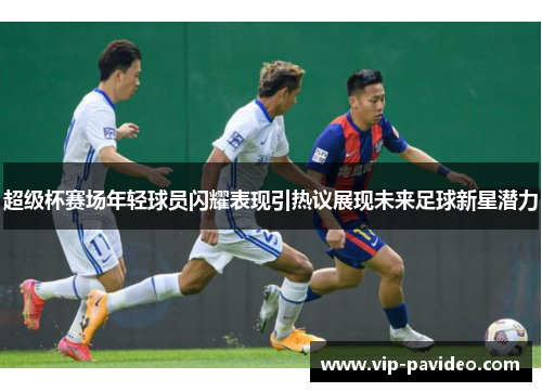 超级杯赛场年轻球员闪耀表现引热议展现未来足球新星潜力 超级杯赛场年轻球员闪耀表现引热议展现未来足球新星潜力