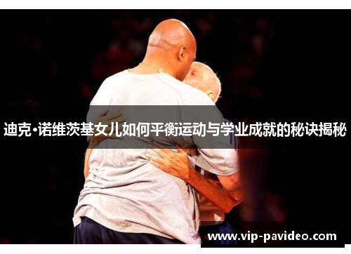 迪克·诺维茨基女儿如何平衡运动与学业成就的秘诀揭秘