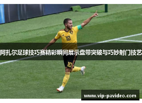 阿扎尔足球技巧赛精彩瞬间展示盘带突破与巧妙射门技艺