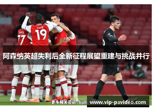 阿森纳英超失利后全新征程展望重建与挑战并行