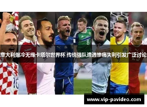 意大利爆冷无缘卡塔尔世界杯 传统强队遭遇惨痛失利引发广泛讨论 意大利爆冷无缘卡塔尔世界杯 传统强队遭遇惨痛失利引发广泛讨论