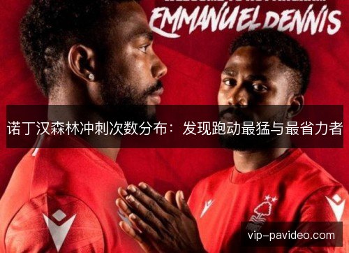 诺丁汉森林冲刺次数分布:发现跑动最猛与最省力者 诺丁汉森林冲刺次数分布:发现跑动最猛与最省力者